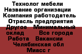 Технолог мебели › Название организации ­ Компания-работодатель › Отрасль предприятия ­ Другое › Минимальный оклад ­ 1 - Все города Работа » Вакансии   . Челябинская обл.,Миасс г.